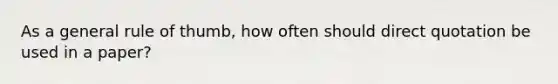 As a general rule of thumb, how often should direct quotation be used in a paper?