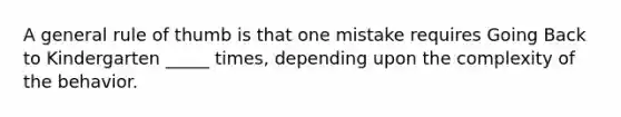 A general rule of thumb is that one mistake requires Going Back to Kindergarten _____ times, depending upon the complexity of the behavior.