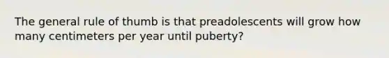 The general rule of thumb is that preadolescents will grow how many centimeters per year until puberty?