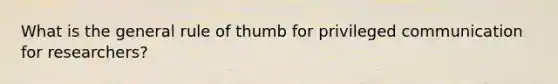 What is the general rule of thumb for privileged communication for researchers?