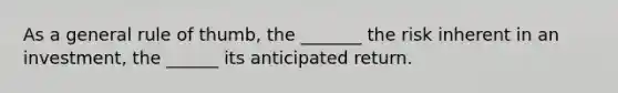 As a general rule of​ thumb, the​ _______ the risk inherent in an​ investment, the​ ______ its anticipated return.