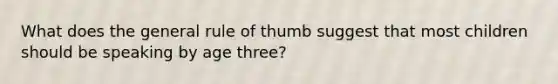 What does the general rule of thumb suggest that most children should be speaking by age three?