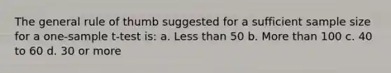 The general rule of thumb suggested for a sufficient sample size for a one-sample t-test is: a. Less than 50 b. More than 100 c. 40 to 60 d. 30 or more