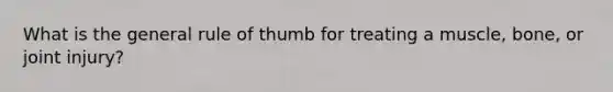 What is the general rule of thumb for treating a muscle, bone, or joint injury?