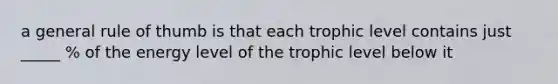 a general rule of thumb is that each trophic level contains just _____ % of the energy level of the trophic level below it