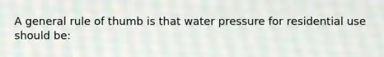 A general rule of thumb is that water pressure for residential use should be: