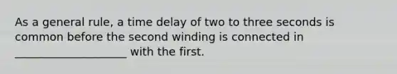 As a general rule, a time delay of two to three seconds is common before the second winding is connected in ____________________ with the first.