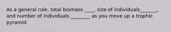 As a general rule, total biomass ____, size of individuals_______, and number of individuals ________ as you move up a trophic pyramid.