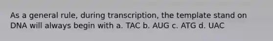 As a general rule, during transcription, the template stand on DNA will always begin with a. TAC b. AUG c. ATG d. UAC