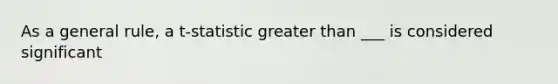 As a general rule, a t-statistic greater than ___ is considered significant