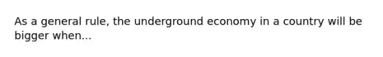 As a general rule, the underground economy in a country will be bigger when...