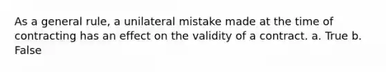 As a general rule, a unilateral mistake made at the time of contracting has an effect on the validity of a contract. a. True b. False