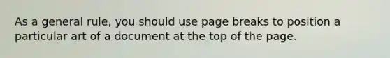 As a general rule, you should use page breaks to position a particular art of a document at the top of the page.