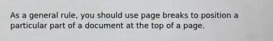 As a general rule, you should use page breaks to position a particular part of a document at the top of a page.