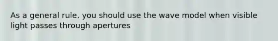 As a general rule, you should use the wave model when visible light passes through apertures