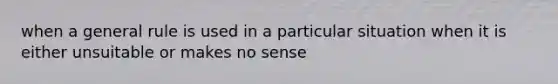 when a general rule is used in a particular situation when it is either unsuitable or makes no sense