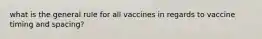 what is the general rule for all vaccines in regards to vaccine timing and spacing?