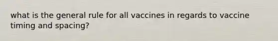 what is the general rule for all vaccines in regards to vaccine timing and spacing?