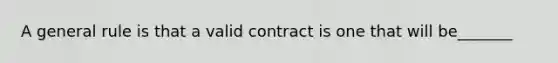 A general rule is that a valid contract is one that will be_______