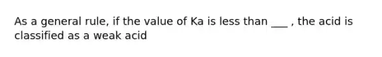 As a general rule, if the value of Ka is <a href='https://www.questionai.com/knowledge/k7BtlYpAMX-less-than' class='anchor-knowledge'>less than</a> ___ , the acid is classified as a weak acid