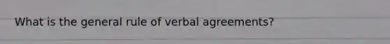 What is the general rule of verbal agreements?