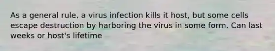 As a general rule, a virus infection kills it host, but some cells escape destruction by harboring the virus in some form. Can last weeks or host's lifetime