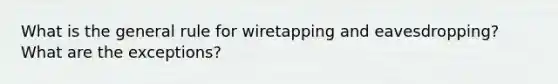 What is the general rule for wiretapping and eavesdropping? What are the exceptions?