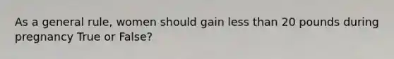 As a general rule, women should gain less than 20 pounds during pregnancy True or False?