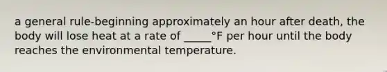 a general rule-beginning approximately an hour after death, the body will lose heat at a rate of _____°F per hour until the body reaches the environmental temperature.