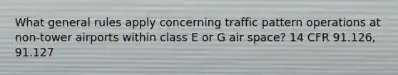 What general rules apply concerning traffic pattern operations at non-tower airports within class E or G air space? 14 CFR 91.126, 91.127