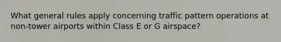 What general rules apply concerning traffic pattern operations at non-tower airports within Class E or G airspace?