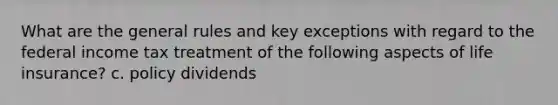 What are the general rules and key exceptions with regard to the federal income tax treatment of the following aspects of life insurance? c. policy dividends