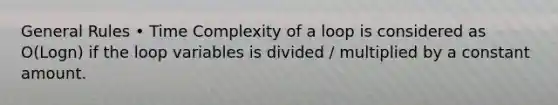 General Rules • Time Complexity of a loop is considered as O(Logn) if the loop variables is divided / multiplied by a constant amount.