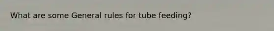 What are some General rules for tube feeding?