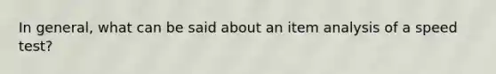 In general, what can be said about an item analysis of a speed test?