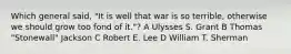 Which general said, "It is well that war is so terrible, otherwise we should grow too fond of it."? A Ulysses S. Grant B Thomas "Stonewall" Jackson C Robert E. Lee D William T. Sherman