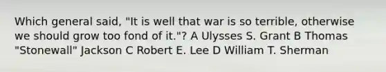 Which general said, "It is well that war is so terrible, otherwise we should grow too fond of it."? A Ulysses S. Grant B Thomas "Stonewall" Jackson C Robert E. Lee D William T. Sherman