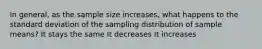 In general, as the sample size increases, what happens to the standard deviation of the sampling distribution of sample means? It stays the same It decreases It increases