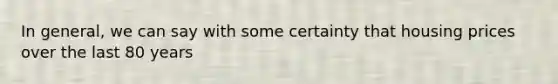 In general, we can say with some certainty that housing prices over the last 80 years