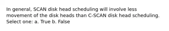 In general, SCAN disk head scheduling will involve less movement of the disk heads than C-SCAN disk head scheduling. Select one: a. True b. False