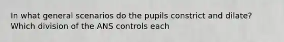 In what general scenarios do the pupils constrict and dilate? Which division of the ANS controls each