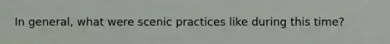 In general, what were scenic practices like during this time?