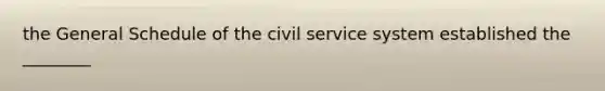 the General Schedule of the civil service system established the ________