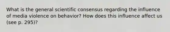 What is the general scientific consensus regarding the influence of media violence on behavior? How does this influence affect us (see p. 295)?