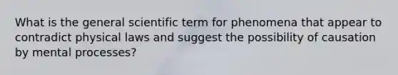 What is the general scientific term for phenomena that appear to contradict physical laws and suggest the possibility of causation by mental processes?