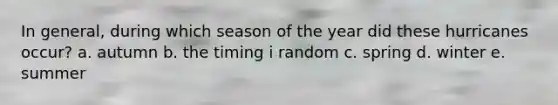 In general, during which season of the year did these hurricanes occur? a. autumn b. the timing i random c. spring d. winter e. summer