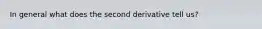 In general what does the second derivative tell us?