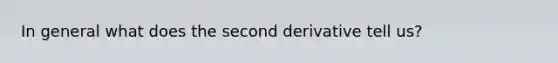 In general what does the second derivative tell us?