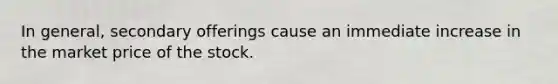 In general, secondary offerings cause an immediate increase in the market price of the stock.​