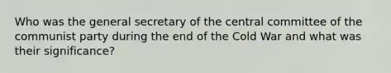 Who was the general secretary of the central committee of the communist party during the end of the Cold War and what was their significance?